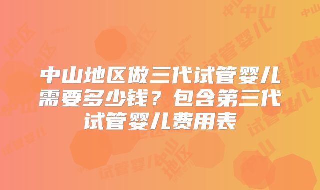 中山地区做三代试管婴儿需要多少钱?包含第三代试管婴儿费用表