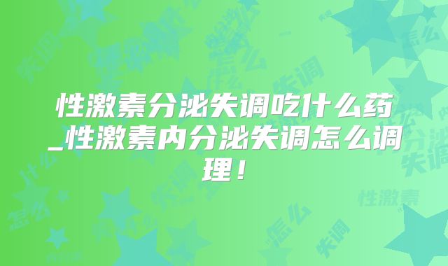 性激素分泌失调吃什么药_性激素内分泌失调怎么调理！