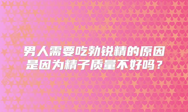 男人需要吃勃锐精的原因是因为精子质量不好吗?