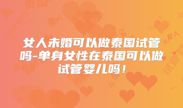 女人未婚可以做泰国试管吗-单身女性在泰国可以做试管婴儿吗！