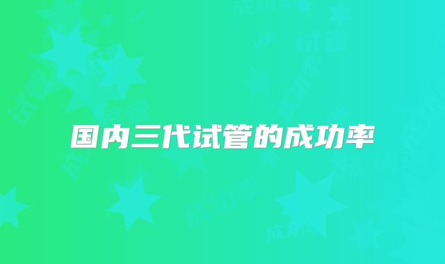 国内三代试管的成功率