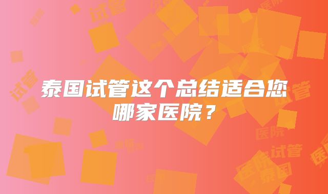 泰国试管这个总结适合您哪家医院？