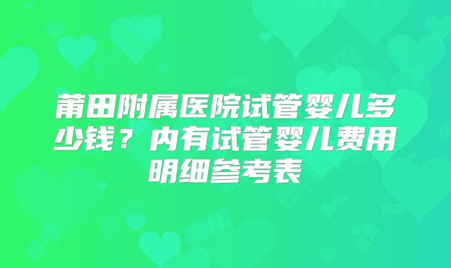 莆田附属医院试管婴儿多少钱？内有试管婴儿费用明细参考表