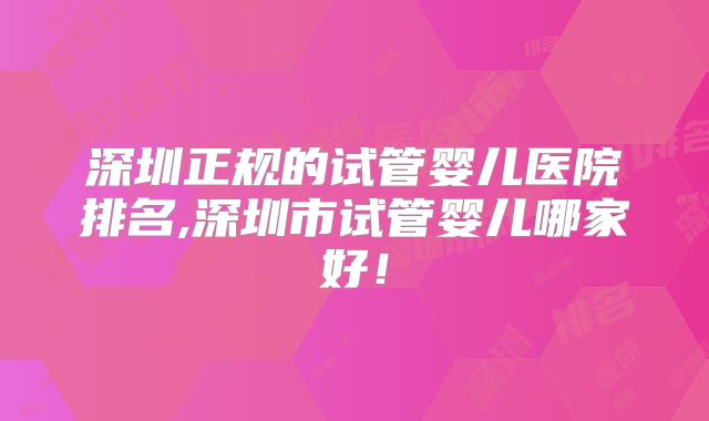 深圳正规的试管婴儿医院排名,深圳市试管婴儿哪家好！