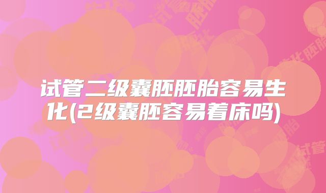 试管二级囊胚胚胎容易生化(2级囊胚容易着床吗)