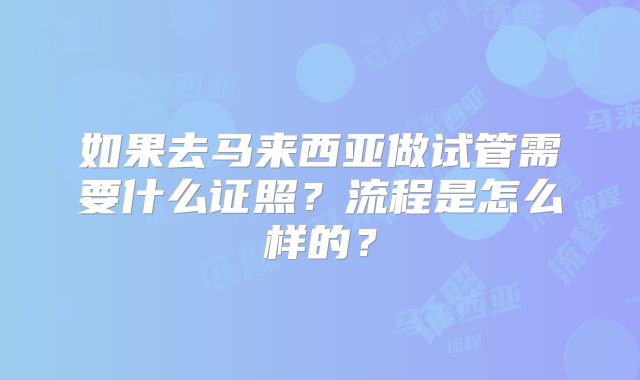 如果去马来西亚做试管需要什么证照？流程是怎么样的？