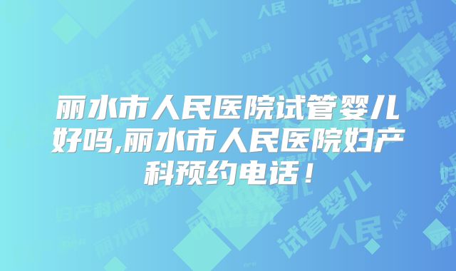 丽水市人民医院试管婴儿好吗,丽水市人民医院妇产科预约电话!