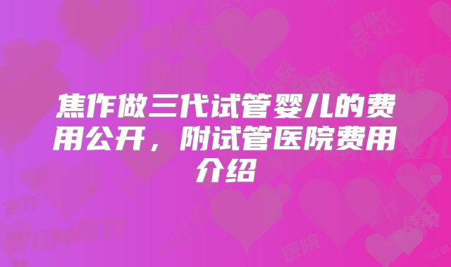 焦作做三代试管婴儿的费用公开,附试管医院费用介绍