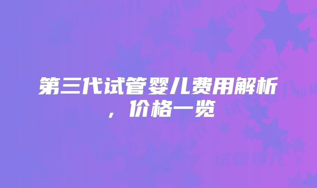 第三代试管婴儿费用解析,价格一览