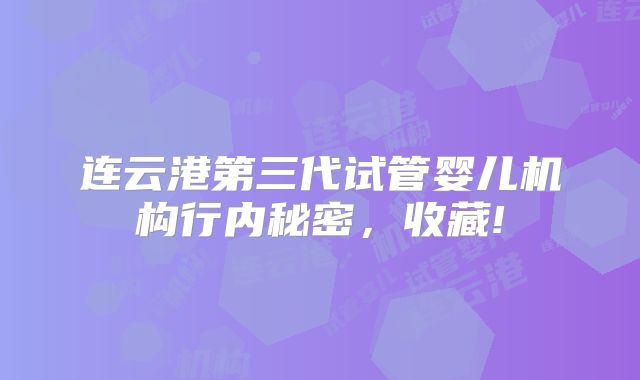连云港第三代试管婴儿机构行内秘密，收藏!
