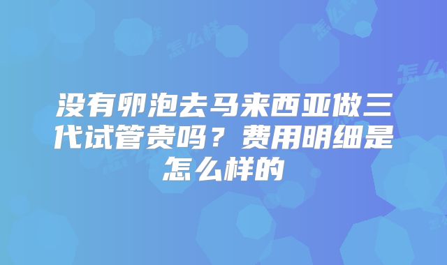 没有卵泡去马来西亚做三代试管贵吗?费用明细是怎么样的