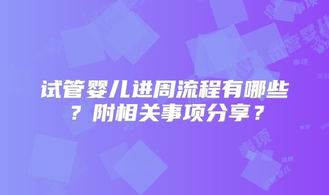 试管婴儿进周流程有哪些？附相关事项分享？