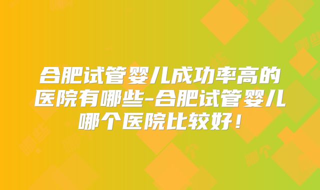 合肥试管婴儿成功率高的医院有哪些-合肥试管婴儿哪个医院比较好!