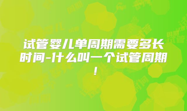 试管婴儿单周期需要多长时间-什么叫一个试管周期!