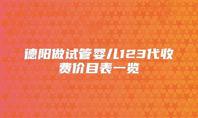 德阳做试管婴儿123代收费价目表一览