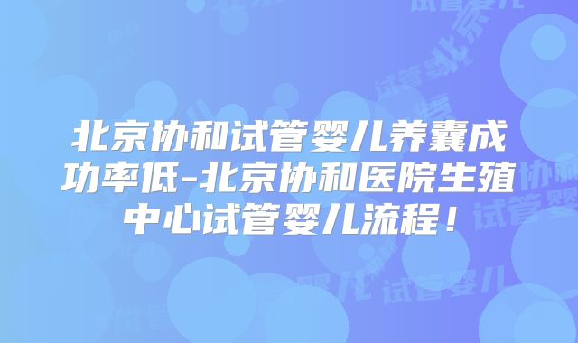 北京协和试管婴儿养囊成功率低-北京协和医院生殖中心试管婴儿流程！