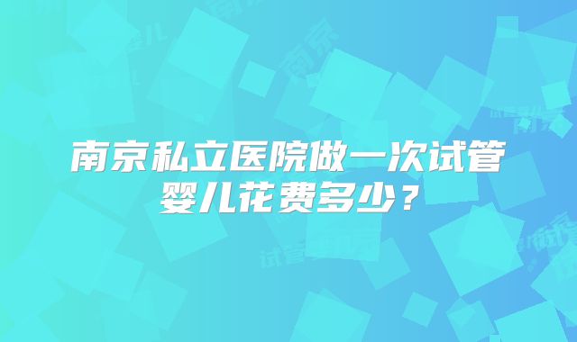 南京私立医院做一次试管婴儿花费多少？