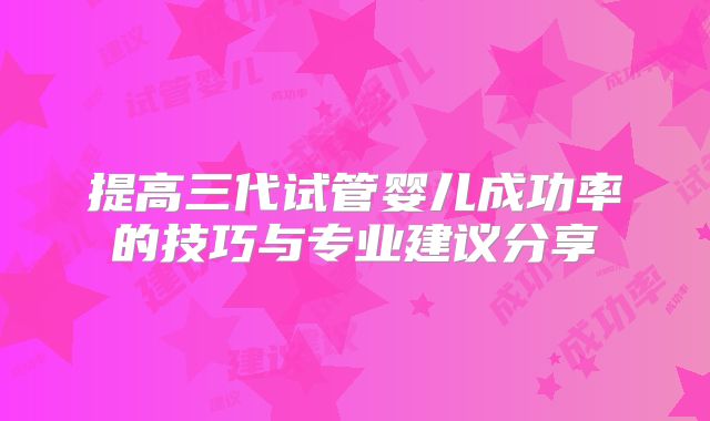 提高三代试管婴儿成功率的技巧与专业建议分享