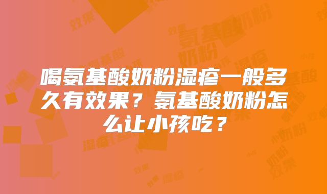 喝氨基酸奶粉湿疹一般多久有效果？氨基酸奶粉怎么让小孩吃？