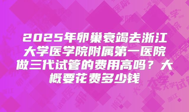 2025年卵巢衰竭去浙江大学医学院附属第一医院做三代试管的费用高吗？大概要花费多少钱