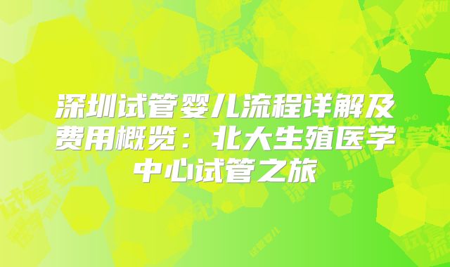 深圳试管婴儿流程详解及费用概览:北大生殖医学中心试管之旅
