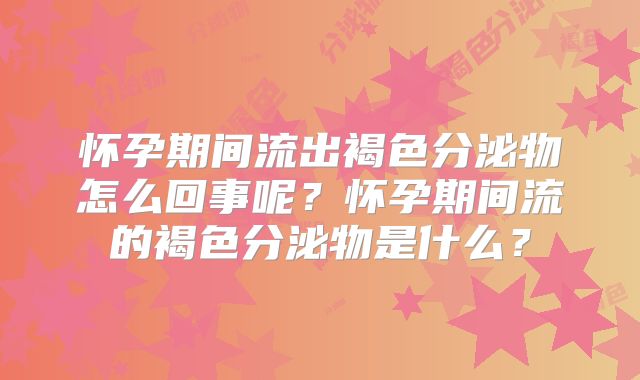 怀孕期间流出褐色分泌物怎么回事呢?怀孕期间流的褐色分泌物是什么?