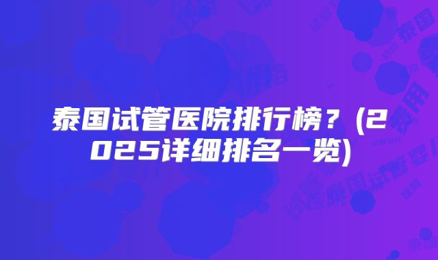 泰国试管医院排行榜？(2025详细排名一览)