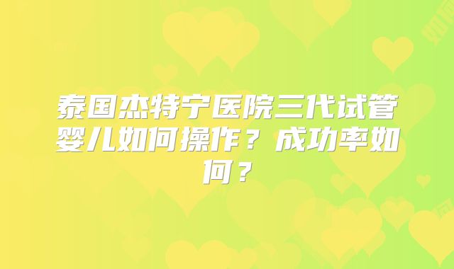 泰国杰特宁医院三代试管婴儿如何操作？成功率如何？