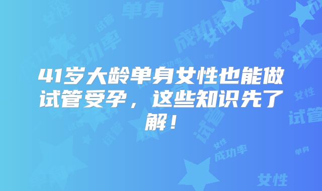 41岁大龄单身女性也能做试管受孕,这些知识先了解!
