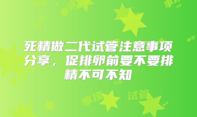 死精做二代试管注意事项分享，促排卵前要不要排精不可不知