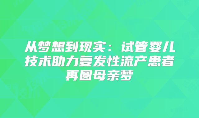 从梦想到现实:试管婴儿技术助力复发性流产患者再圆母亲梦