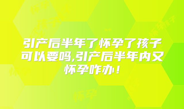 引产后半年了怀孕了孩子可以要吗,引产后半年内又怀孕咋办!