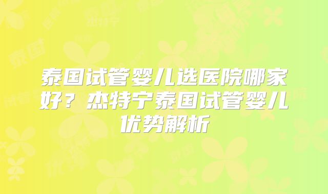 泰国试管婴儿选医院哪家好？杰特宁泰国试管婴儿优势解析