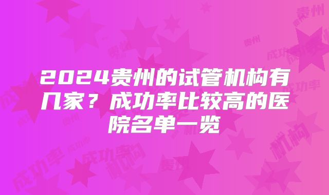 2024贵州的试管机构有几家？成功率比较高的医院名单一览