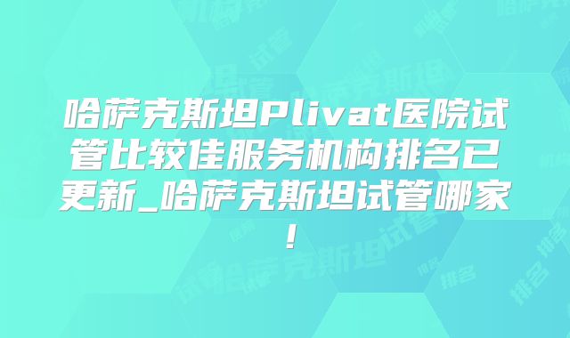 哈萨克斯坦Plivat医院试管比较佳服务机构排名已更新_哈萨克斯坦试管哪家!