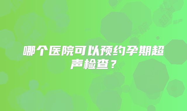 哪个医院可以预约孕期超声检查？