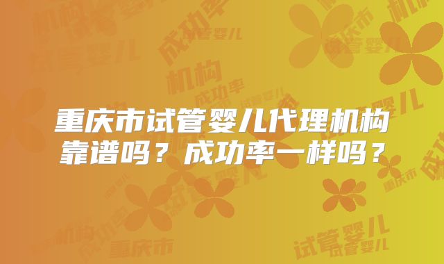 重庆市试管婴儿代理机构靠谱吗？成功率一样吗？