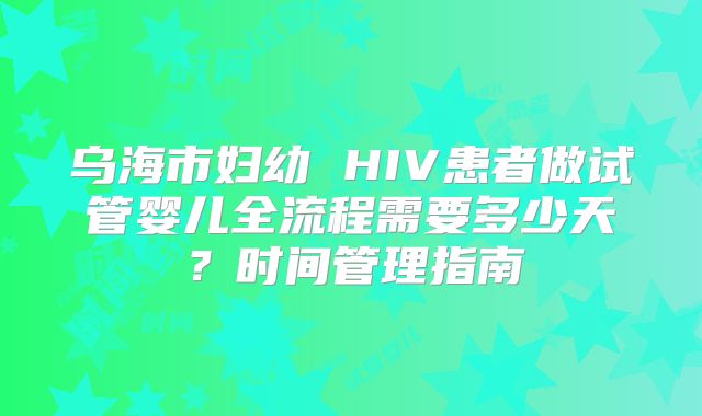 乌海市妇幼 HIV患者做试管婴儿全流程需要多少天？时间管理指南