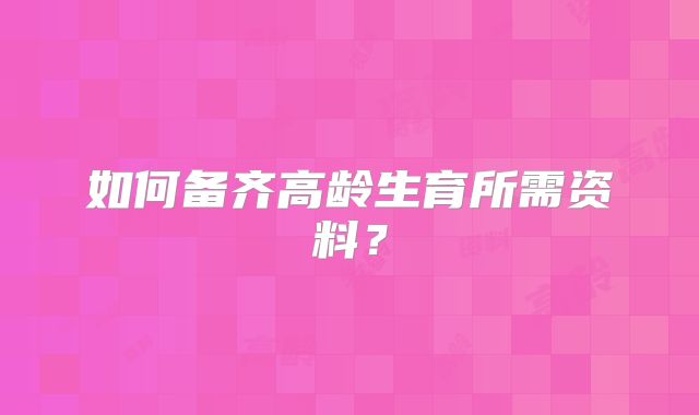 如何备齐高龄生育所需资料？