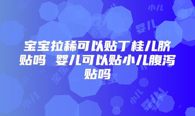 宝宝拉稀可以贴丁桂儿脐贴吗 婴儿可以贴小儿腹泻贴吗