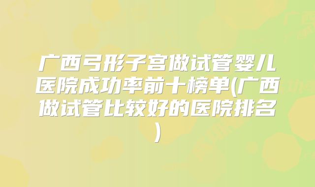 广西弓形子宫做试管婴儿医院成功率前十榜单(广西做试管比较好的医院排名)