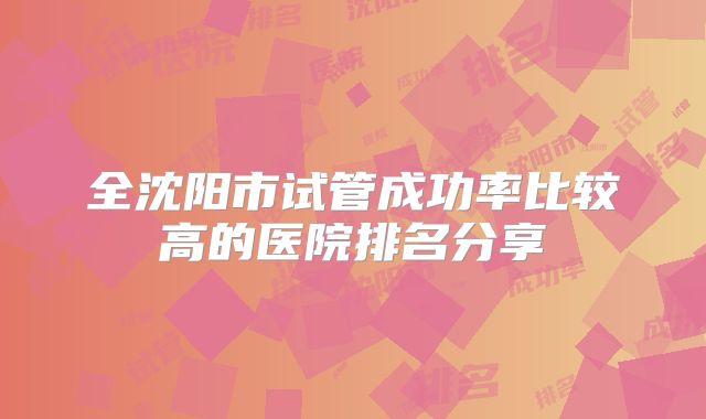 全沈阳市试管成功率比较高的医院排名分享