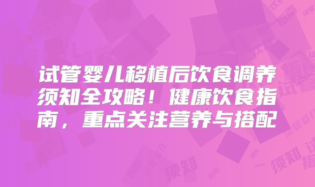 试管婴儿移植后饮食调养须知全攻略！健康饮食指南，重点关注营养与搭配