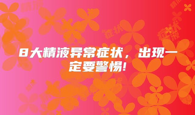 8大精液异常症状，出现一定要警惕!