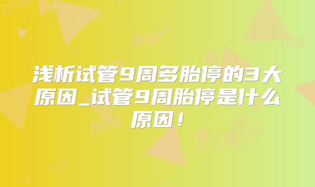 浅析试管9周多胎停的3大原因_试管9周胎停是什么原因！