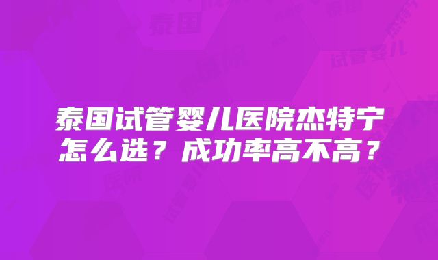 泰国试管婴儿医院杰特宁怎么选？成功率高不高？