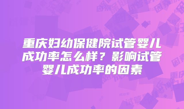 重庆妇幼保健院试管婴儿成功率怎么样?影响试管婴儿成功率的因素