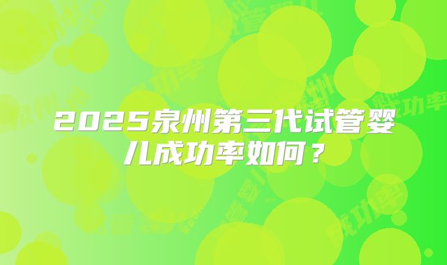 2025泉州第三代试管婴儿成功率如何？