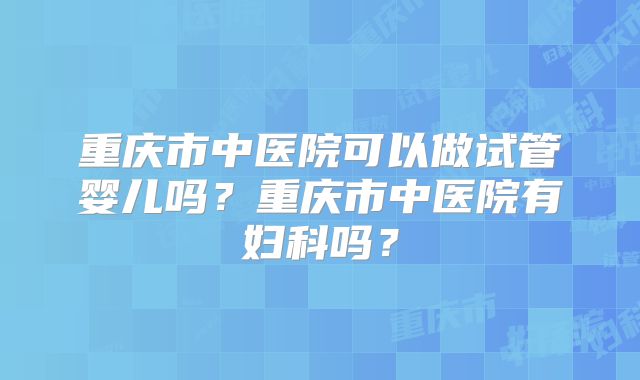 重庆市中医院可以做试管婴儿吗？重庆市中医院有妇科吗？