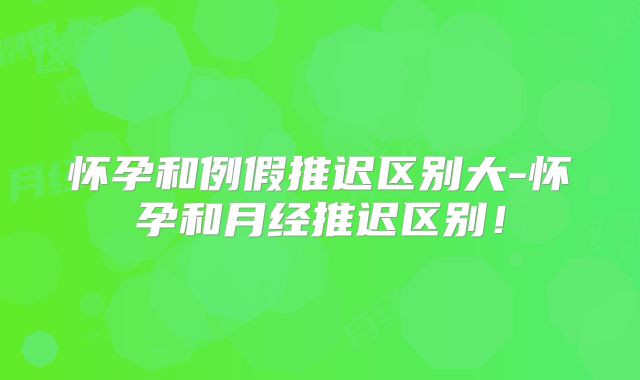 怀孕和例假推迟区别大-怀孕和月经推迟区别！